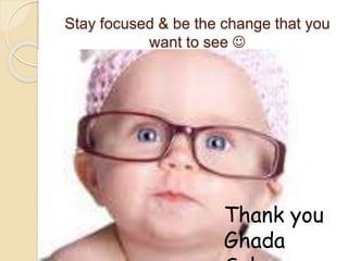 Stay focused & be the change that you
want to see 
Thank you
Ghada
 