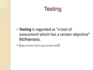 Testing
 Testing is regarded as “a tool of
assessment which has a certain objective”
McNamara,
 (types of tests? HO 2/ types of tasks HO3)
 