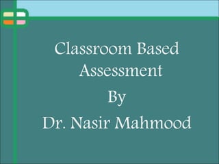 Classroom Based
Assessment
By
Dr. Nasir Mahmood
 