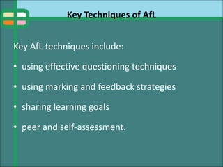 Key Techniques of AfL
Key AfL techniques include:
• using effective questioning techniques
• using marking and feedback strategies
• sharing learning goals
• peer and self-assessment.
 