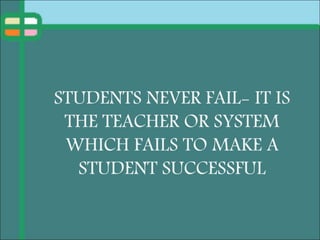 STUDENTS NEVER FAIL- IT IS
THE TEACHER OR SYSTEM
WHICH FAILS TO MAKE A
STUDENT SUCCESSFUL
 
