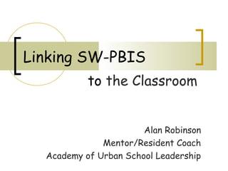 Linking SW-PBIS
           to the Classroom


                       Alan Robinson
              Mentor/Resident Coach
  Academy of Urban School Leadership
 
