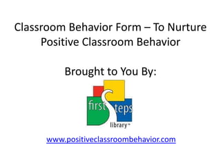 Classroom Behavior Form – To Nurture Positive Classroom BehaviorBrought to You By: www.positiveclassroombehavior.com 