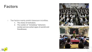 Factors
○ Two factors mainly predict classroom incivilities.
1. The choice of motivators.
2. The number of “immediacy” behaviors
(verbal and non-verbal signs of warmth and
friendliness).
Yellow
Pond
 