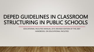 DEPED GUIDELINES IN CLASSROOM
STRUCTURING IN PUBLIC SCHOOLS
EDUCATIONAL FACILITIES MANUAL 2010 (REVISED EDITION OF THE 2007
HANDBOOK, ON EDUCATIONAL FACILITIES
 
