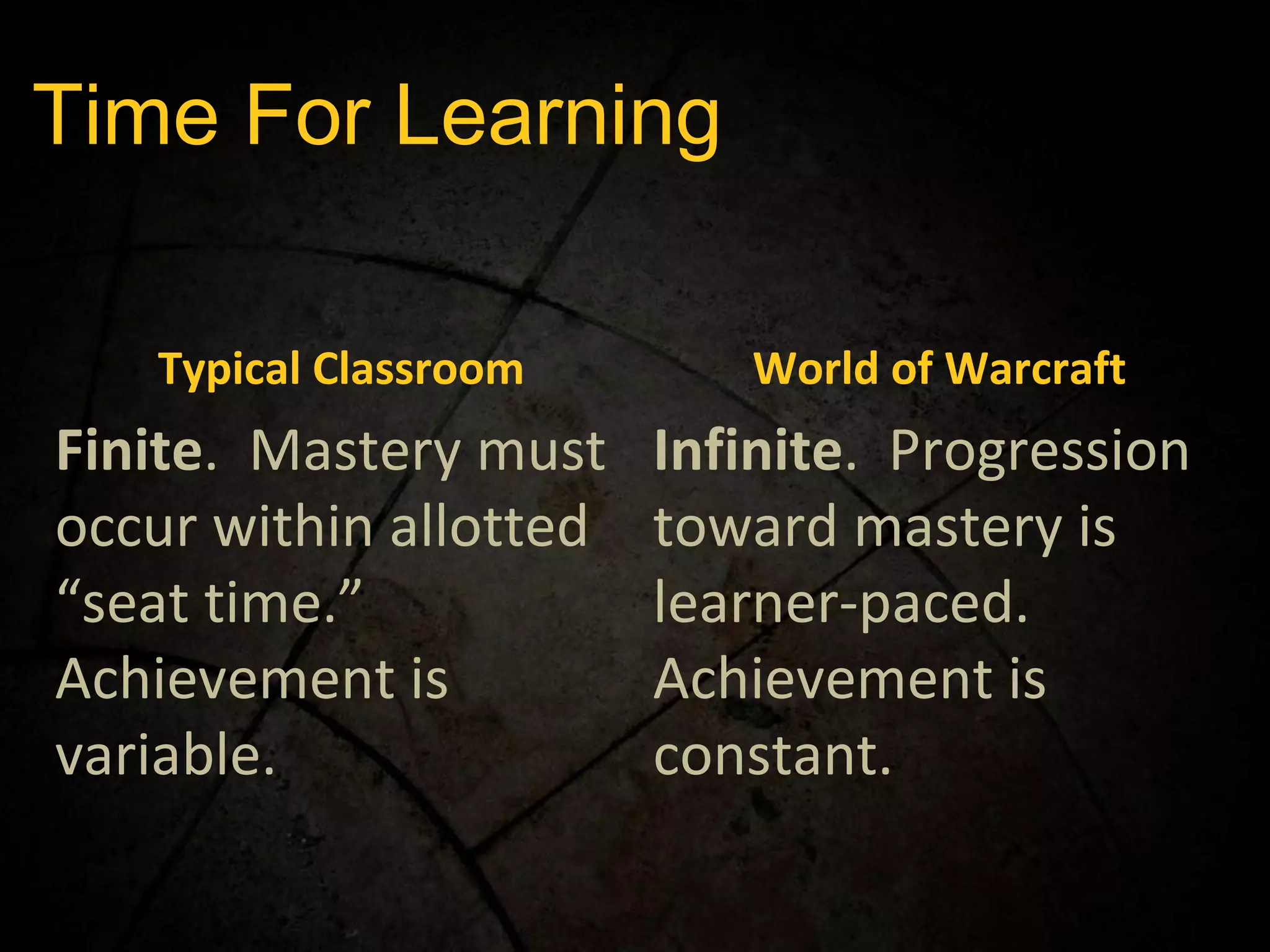 Time For Learning Typical Classroom World of Warcraft Finite .  Mastery must occur within allotted “seat time.”  Achievement is variable. Infinite .  Progression toward mastery is learner-paced.  Achievement is constant. 