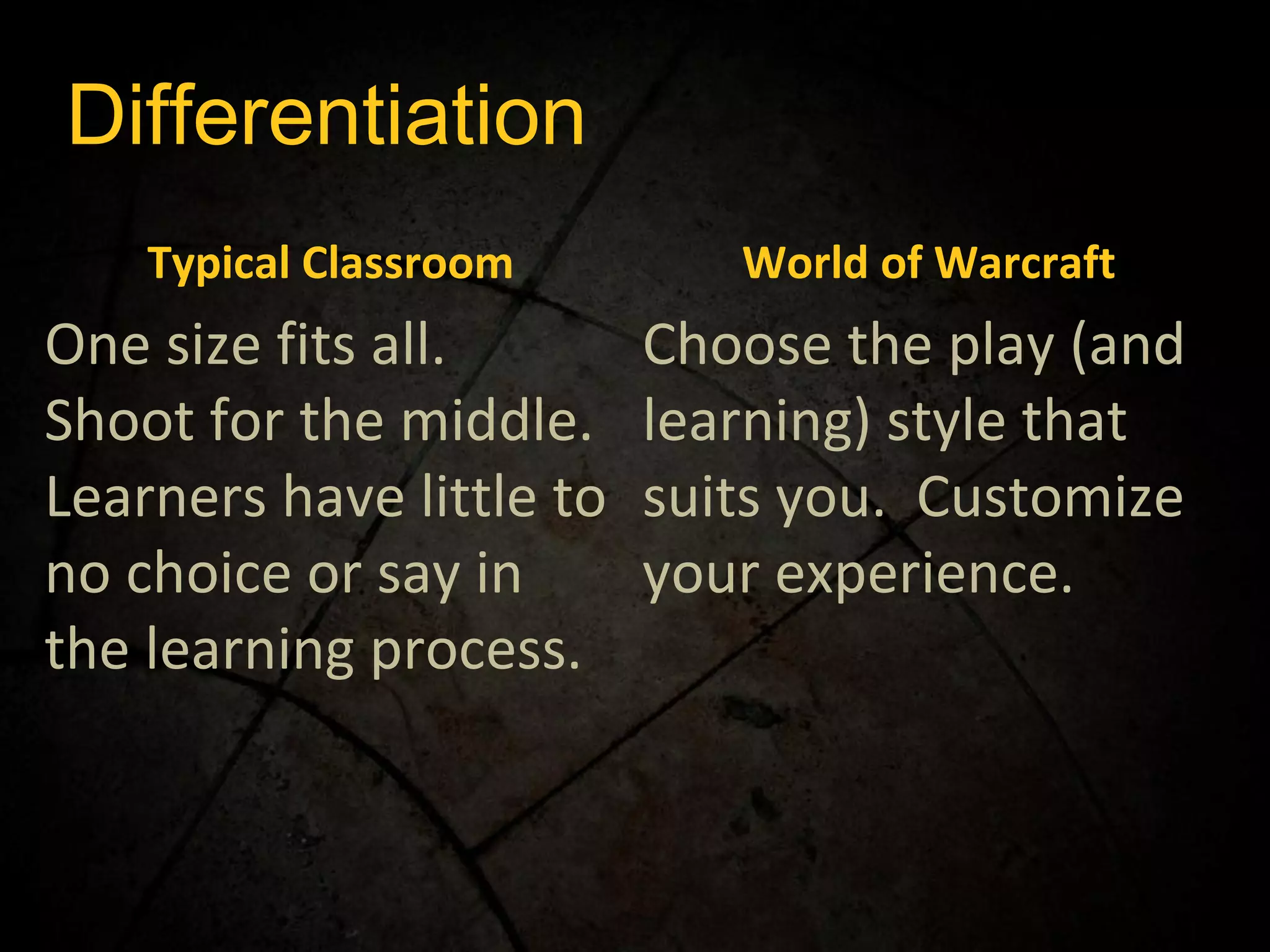 Differentiation Typical Classroom World of Warcraft One size fits all.  Shoot for the middle.  Learners have little to no choice or say in the learning process. Choose the play (and learning) style that suits you.  Customize your experience.  