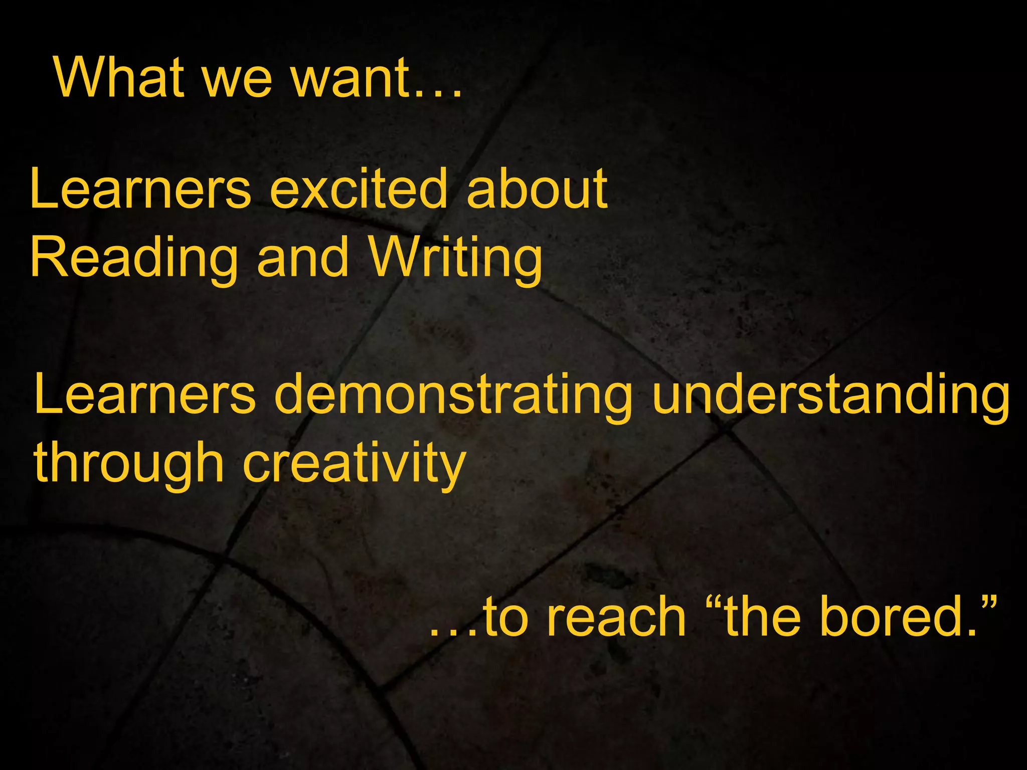 What we want… Learners excited about  Reading and Writing … to reach “the bored.” Learners demonstrating understanding through creativity 