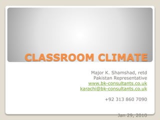 CLASSROOM CLIMATE
Major K. Shamshad, retd
Pakistan Representative
www.bk-consultants.co.uk
karachi@bk-consultants.co.uk
+92 313 860 7090
Jan 29, 2010

 