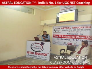 ASTRAL EDUCATION             : India’s No. 1 for UGC NET Coaching




                                           ASTRAL EDUCATION
                                         CLASSROOM COACHING
   These are real photographs, not taken from any other website or Google
 