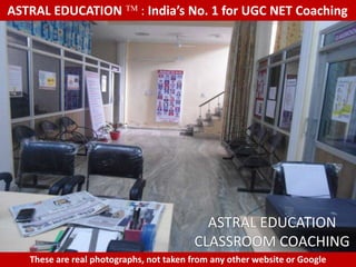 ASTRAL EDUCATION             : India’s No. 1 for UGC NET Coaching




                                           ASTRAL EDUCATION
                                         CLASSROOM COACHING
   These are real photographs, not taken from any other website or Google
 