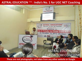 ASTRAL EDUCATION             : India’s No. 1 for UGC NET Coaching




                                           ASTRAL EDUCATION
                                         CLASSROOM COACHING
   These are real photographs, not taken from any other website or Google
 