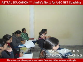 ASTRAL EDUCATION             : India’s No. 1 for UGC NET Coaching




                                            ASTRAL EDUCATION
                                          CLASSROOM COACHING
   These are real photographs, not taken from any other website or Google
 