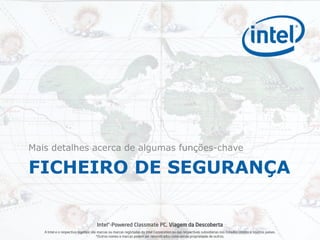 Mais detalhes acerca de algumas funções-chave

FICHEIRO DE SEGURANÇA

                                     Intel®-Powered Classmate PC, Viagem da Descoberta
   A Intel e o respectivo logótipo são marcas ou marcas registadas da Intel Corporation ou das respectivas subsidiárias nos Estados Unidos e noutros países.
                                      *Outros nomes e marcas podem ser reivindicados como sendo propriedade de outros.
 