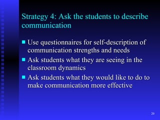 Strategy 4: Ask the students to describe communication Use questionnaires for self-description of communication strengths and needs Ask students what they are seeing in the classroom dynamics Ask students what they would like to do to make communication more effective 