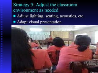 Strategy 5: Adjust the classroom environment as needed Adjust lighting, seating, acoustics, etc. Adapt visual presentation. 