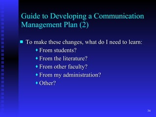 Guide to Developing a Communication Management Plan (2) To make these changes, what do I need to learn: From students? From the literature? From other faculty? From my administration? Other? 