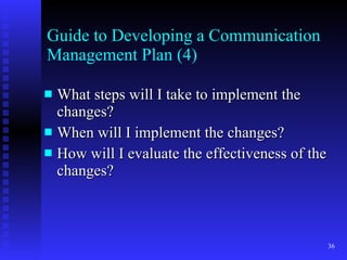 Guide to Developing a Communication Management Plan (4) What steps will I take to implement the changes? When will I implement the changes? How will I evaluate the effectiveness of the changes? 