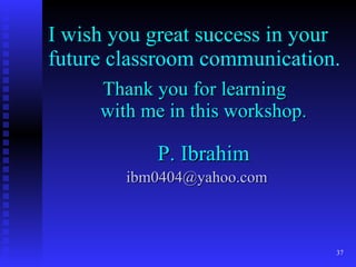 I wish you great success in your future classroom communication. Thank you for learning  with me in this workshop. P. Ibrahim [email_address] 