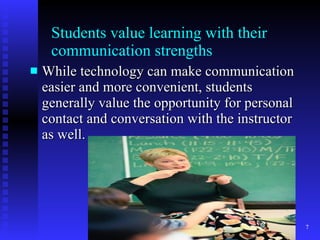 Students value learning with their communication strengths While technology can make communication easier and more convenient, students generally value the opportunity for personal contact and conversation with the instructor as well. 