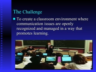 The  Challenge To create a classroom environment where communication issues are openly recognized and managed in a way that promotes learning. 