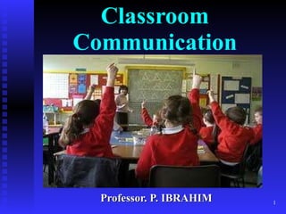 Classroom Communication Professor. P. IBRAHIM 