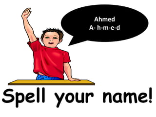 Spell your name!
Ahmed
A- h-m-e-d
 