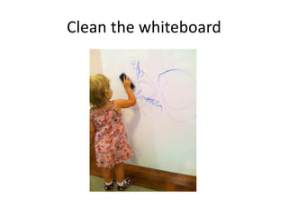 Clean the whiteboard
 
