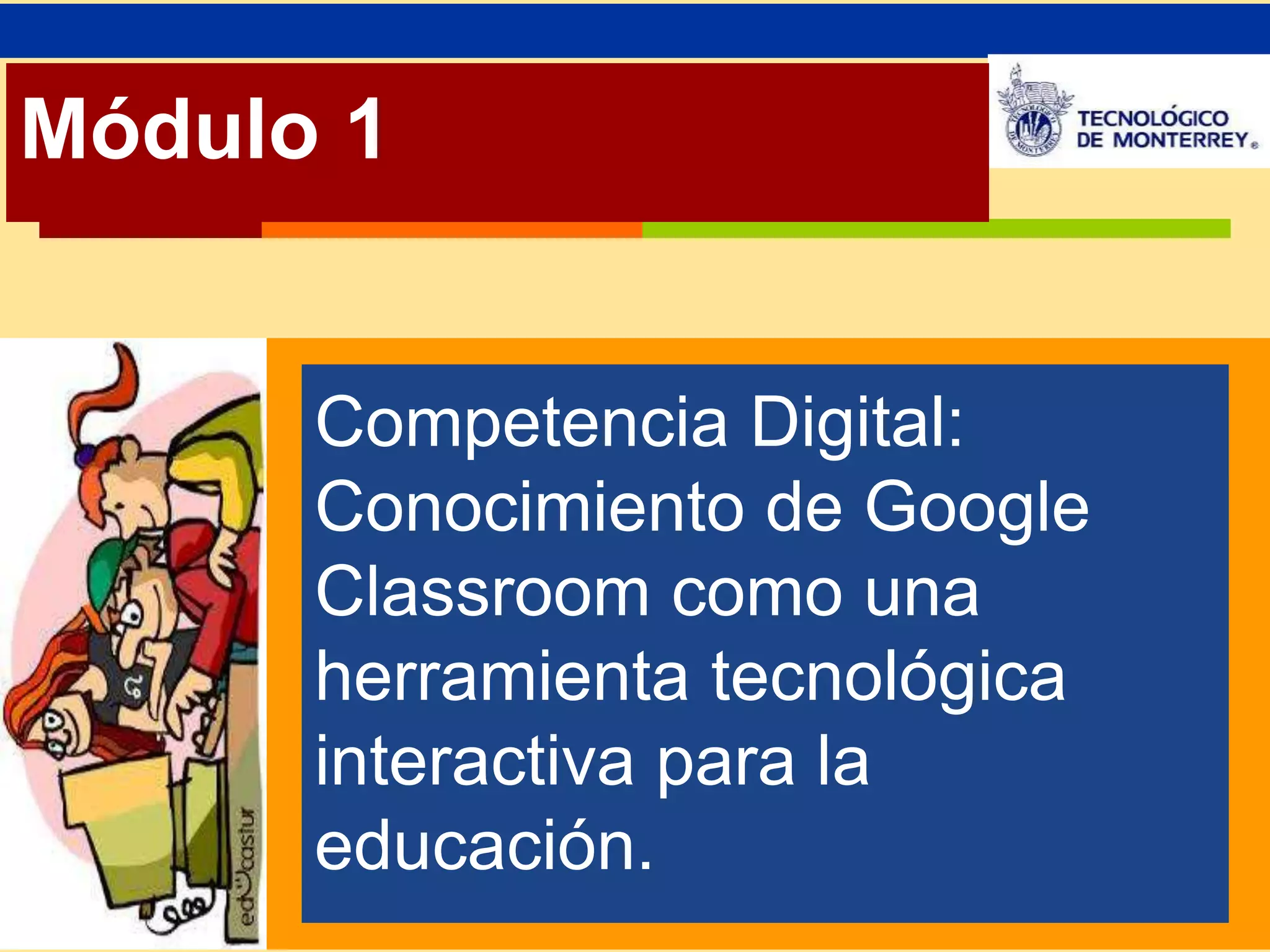 Módulo 1 
Competencia Digital: 
Conocimiento de Google 
Classroom como una 
herramienta tecnológica 
interactiva para la 
educación. 
 