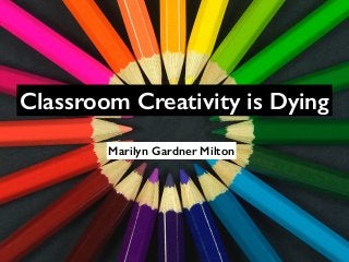 Classroom Creativity is Dying 
Marilyn Gardner Milton 
 