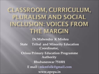 Dr.Mahendra K Mishra
State Tribal and Minority Education
Coordinator,
Orissa Primary Education Programme
Authority
Bhubaneswar 751001
E mail : mkmfolk@gmail.com
www.opepa.in
 