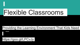 Flexible Classrooms
Providing the Learning Environment That Kids Need
https://goo.gl/LPCvJy
 