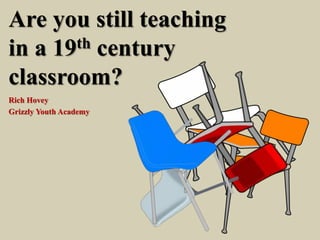 Are you still teaching
in a 19th century
classroom?
Rich Hovey
Grizzly Youth Academy
 