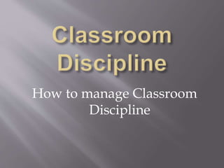 How to manage Classroom
Discipline
 