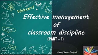 Effective management
of
classroom discipline
(PART – 1)
- Manoj Kumar Panigrahi
 
