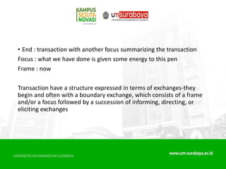 • End : transaction with another focus summarizing the transaction
Focus : what we have done is given some energy to this pen
Frame : now
Transaction have a structure expressed in terms of exchanges-they
begin and often with a boundary exchange, which consists of a frame
and/or a focus followed by a succession of informing, directing, or
eliciting exchanges
 