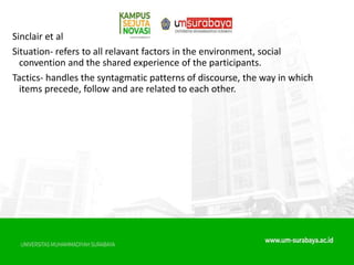 Sinclair et al
Situation- refers to all relavant factors in the environment, social
convention and the shared experience of the participants.
Tactics- handles the syntagmatic patterns of discourse, the way in which
items precede, follow and are related to each other.
 