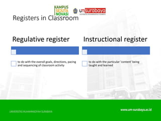 Registers in Classroom
Regulative register
to do with the overall goals, directions, pacing
and sequencing of classroom activity
Instructional register
to do with the particular 'content' being
taught and learned
 