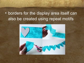 • borders for the display area itself can
also be created using repeat motifs
 