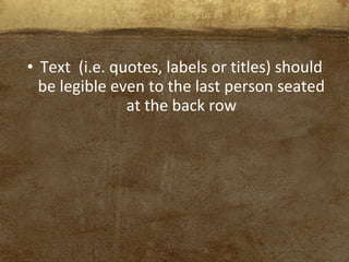 • Text (i.e. quotes, labels or titles) should
be legible even to the last person seated
at the back row
 
