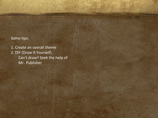 Some tips:
1. Create an overall theme
2. DIY (Draw It Yourself).
Can't draw? Seek the help of
Mr. Publisher
 