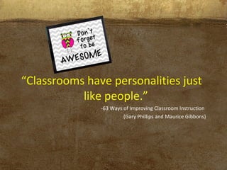 “Classrooms have personalities just
like people.”
-63 Ways of Improving Classroom Instruction
(Gary Phillips and Maurice Gibbons)
 