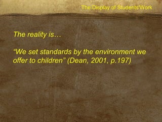 The Display of Students'Work
The reality is…
“We set standards by the environment we
offer to children” (Dean, 2001, p.197)
 