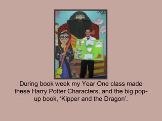 During book week my Year One class made
these Harry Potter Characters, and the big pop-
up book, ‘Kipper and the Dragon’.
 