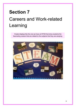 16 
Section 7 
Careers and Work-related Learning 
Create displays like the one we have at CFGS that show students the fascinating careers that are related to the subjects they studying.  