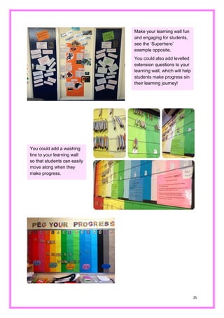 25 
Make your learning wall fun and engaging for students, see the ‘Superhero’ example opposite. 
You could also add levelled extension questions to your learning wall, which will help students make progress sin their learning journey! 
You could add a washing line to your learning wall so that students can easily move along when they make progress.  