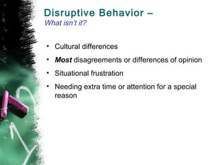 • Cultural differences
• Most disagreements or differences of opinion
• Situational frustration
• Needing extra time or attention for a special
reason
Disruptive Behavior –
What isn’t it?
 