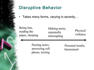 Disruptive Behavior
• Takes many forms, varying in severity…
Being late,
reading the
paper, sleeping
Physical
violence
Making noise,
repeatedly
interrupting
Personal insults,
harassment
Passing notes,
answering cell
phone, texting
 