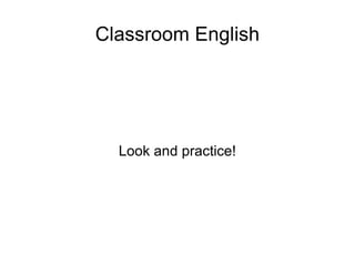 Classroom English Look and practice! 