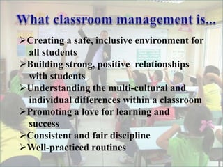 Creating a safe, inclusive environment for
all students
Building strong, positive relationships
with students
Understanding the multi-cultural and
individual differences within a classroom
Promoting a love for learning and
success
Consistent and fair discipline
Well-practiced routines
 